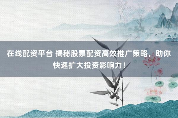 在线配资平台 揭秘股票配资高效推广策略，助你快速扩大投资影响力！