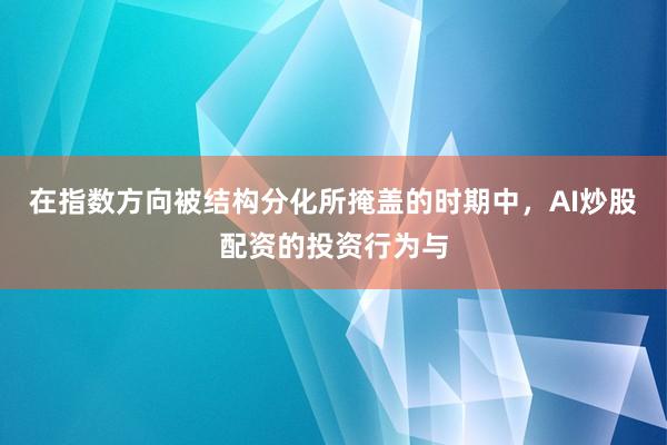 在指数方向被结构分化所掩盖的时期中，AI炒股配资的投资行为与
