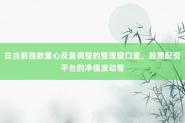 在当前指数重心反复调整的整理窗口里，股票配资平台的净值波动管