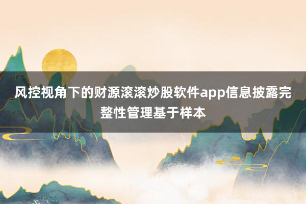 风控视角下的财源滚滚炒股软件app信息披露完整性管理基于样本