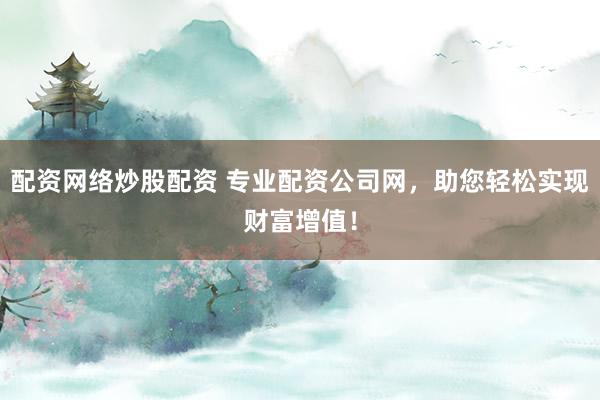 配资网络炒股配资 专业配资公司网，助您轻松实现财富增值！