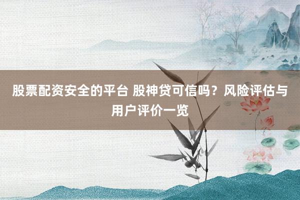 股票配资安全的平台 股神贷可信吗？风险评估与用户评价一览