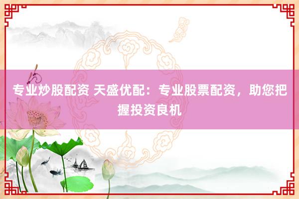 专业炒股配资 天盛优配：专业股票配资，助您把握投资良机