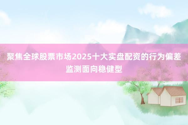 聚焦全球股票市场2025十大实盘配资的行为偏差监测面向稳健型
