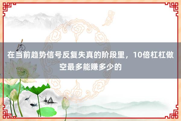 在当前趋势信号反复失真的阶段里，10倍杠杠做空最多能赚多少的