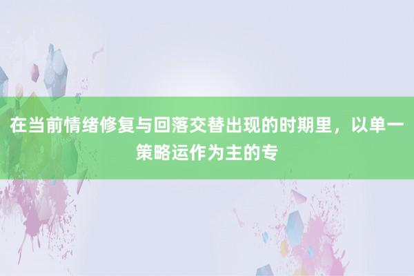 在当前情绪修复与回落交替出现的时期里，以单一策略运作为主的专