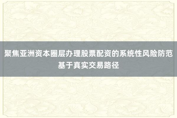 聚焦亚洲资本圈层办理股票配资的系统性风险防范基于真实交易路径