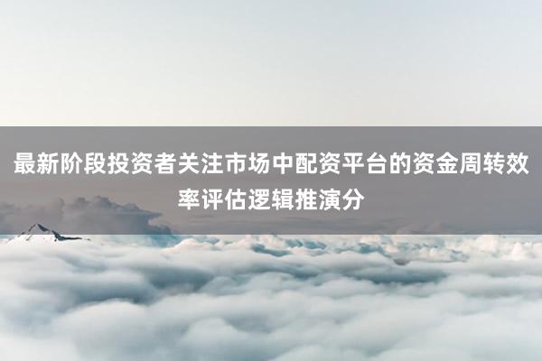 最新阶段投资者关注市场中配资平台的资金周转效率评估逻辑推演分