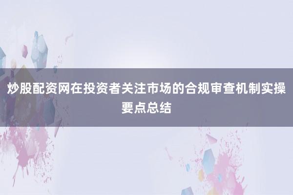 炒股配资网在投资者关注市场的合规审查机制实操要点总结