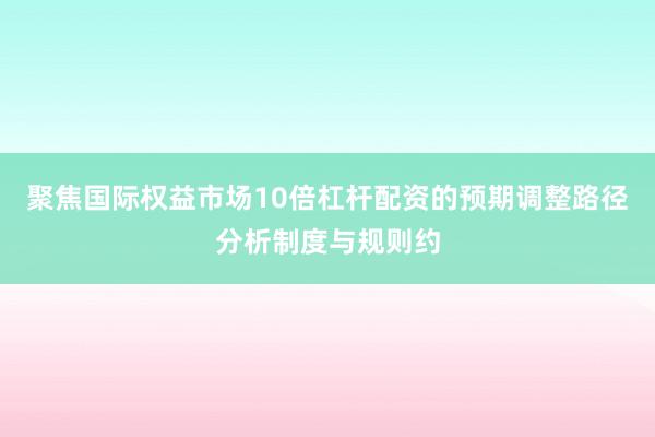 聚焦国际权益市场10倍杠杆配资的预期调整路径分析制度与规则约
