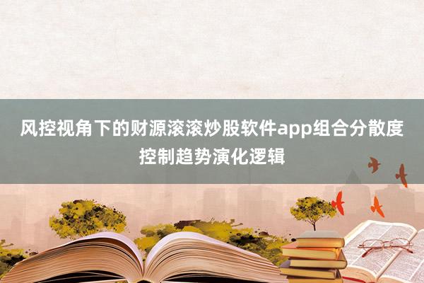 风控视角下的财源滚滚炒股软件app组合分散度控制趋势演化逻辑
