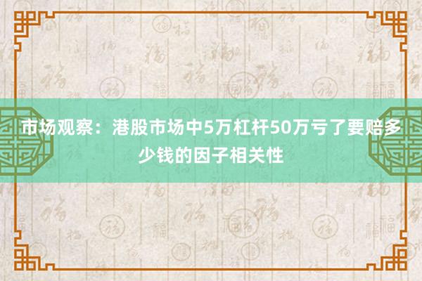 市场观察：港股市场中5万杠杆50万亏了要赔多少钱的因子相关性