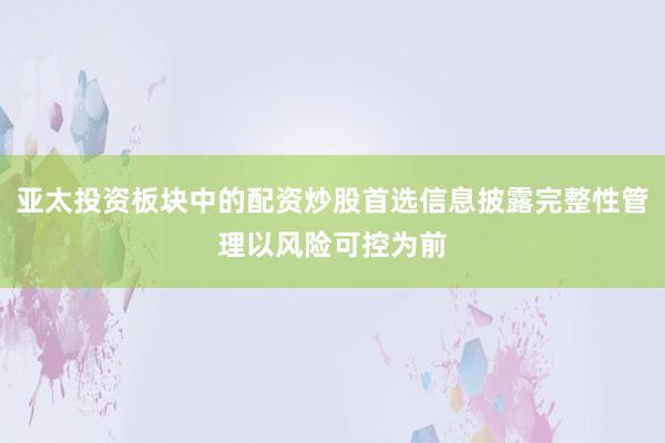 亚太投资板块中的配资炒股首选信息披露完整性管理以风险可控为前