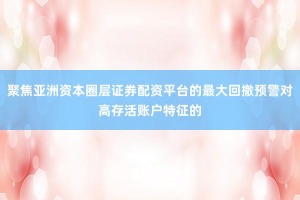 聚焦亚洲资本圈层证券配资平台的最大回撤预警对高存活账户特征的