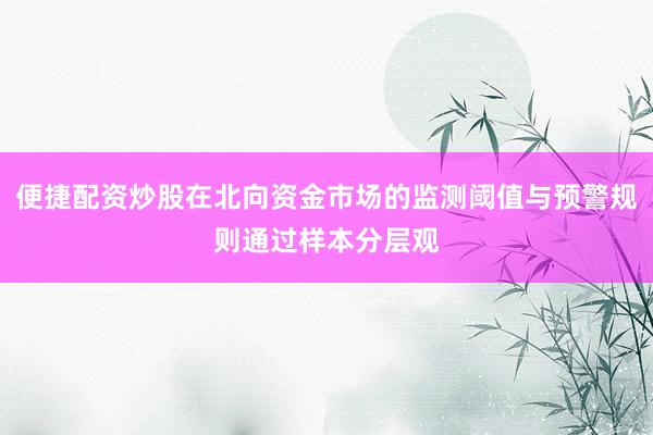 便捷配资炒股在北向资金市场的监测阈值与预警规则通过样本分层观