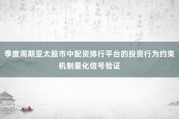 季度周期亚太股市中配资排行平台的投资行为约束机制量化信号验证