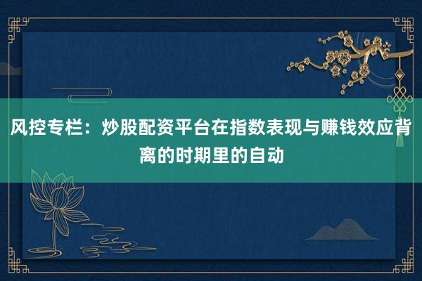 风控专栏：炒股配资平台在指数表现与赚钱效应背离的时期里的自动