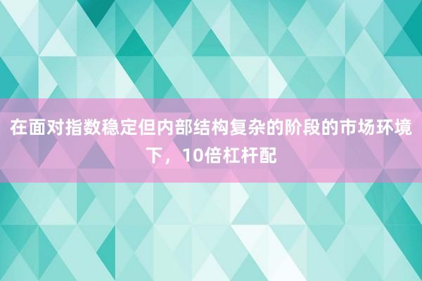 在面对指数稳定但内部结构复杂的阶段的市场环境下，10倍杠杆配