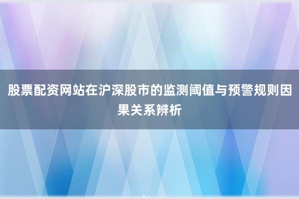 股票配资网站在沪深股市的监测阈值与预警规则因果关系辨析