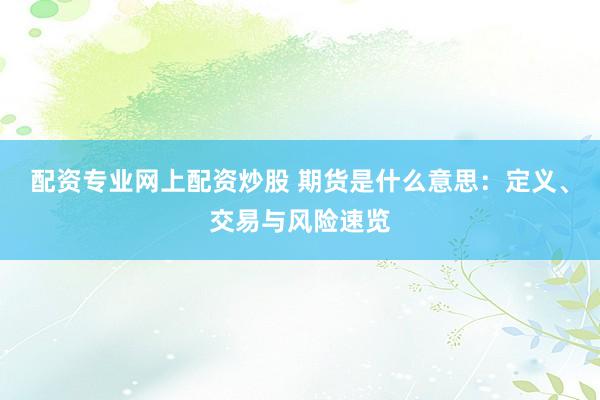 配资专业网上配资炒股 期货是什么意思：定义、交易与风险速览