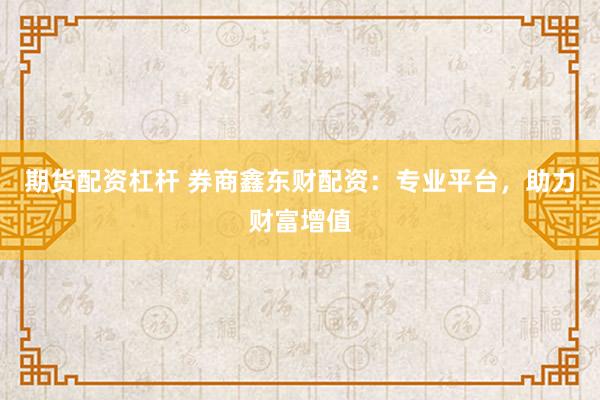 期货配资杠杆 券商鑫东财配资：专业平台，助力财富增值