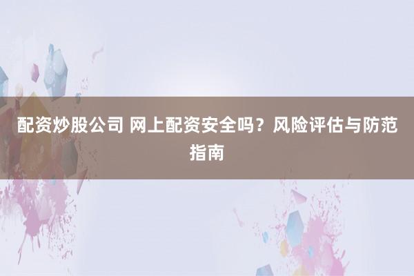 配资炒股公司 网上配资安全吗？风险评估与防范指南