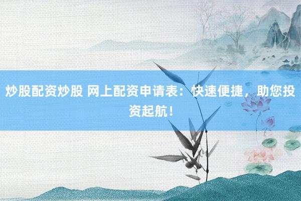 炒股配资炒股 网上配资申请表：快速便捷，助您投资起航！