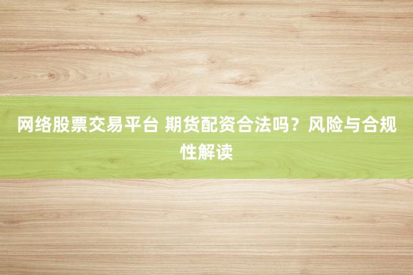 网络股票交易平台 期货配资合法吗?风险与合规性解读