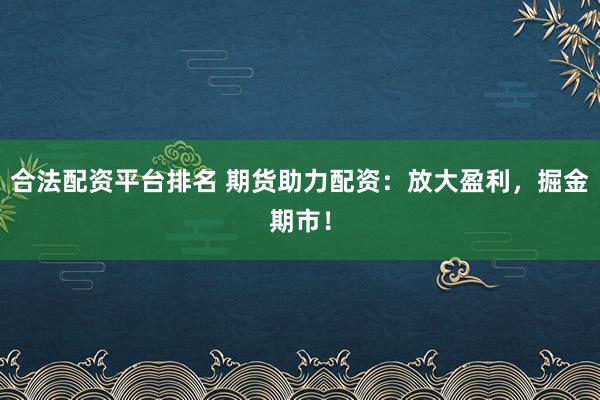 合法配资平台排名 期货助力配资：放大盈利，掘金期市！