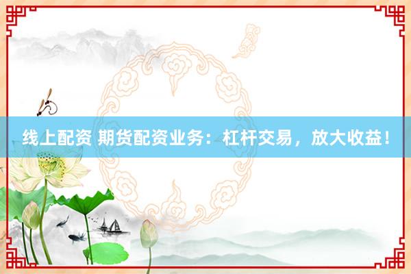 线上配资 期货配资业务：杠杆交易，放大收益！