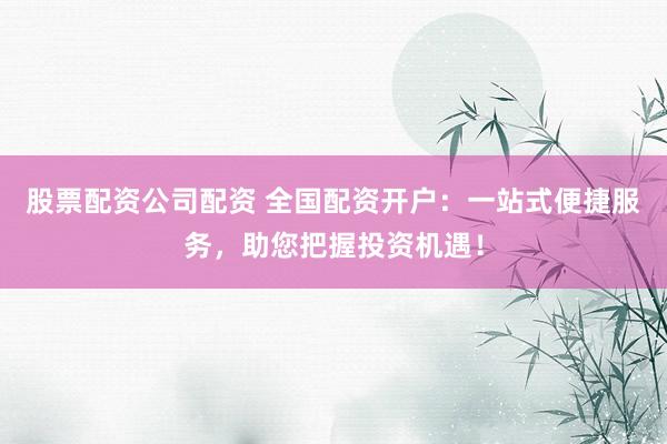 股票配资公司配资 全国配资开户：一站式便捷服务，助您把握投资机遇！