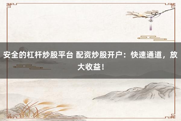 安全的杠杆炒股平台 配资炒股开户：快速通道，放大收益！