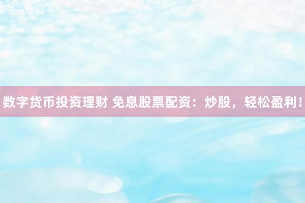 数字货币投资理财 免息股票配资：炒股，轻松盈利！