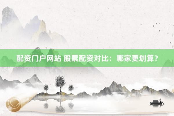 配资门户网站 股票配资对比：哪家更划算？
