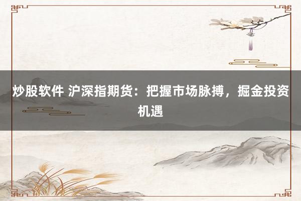 炒股软件 沪深指期货：把握市场脉搏，掘金投资机遇