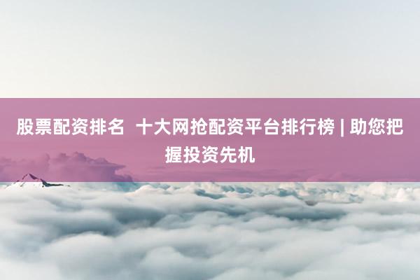 股票配资排名  十大网抢配资平台排行榜 | 助您把握投资先机