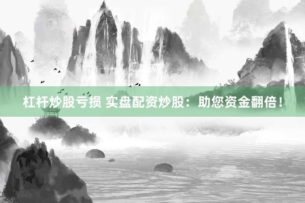 杠杆炒股亏损 实盘配资炒股：助您资金翻倍！