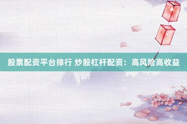 股票配资平台排行 炒股杠杆配资：高风险高收益