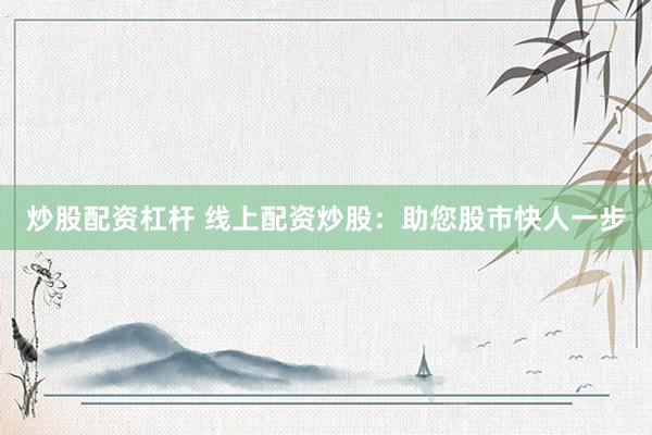 炒股配资杠杆 线上配资炒股：助您股市快人一步
