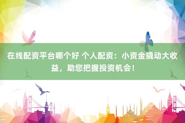 在线配资平台哪个好 个人配资:小资金撬动大收益,助您把握投资机会!
