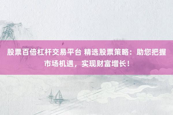 股票百倍杠杆交易平台 精选股票策略:助您把握市场机遇,实现财富增长!