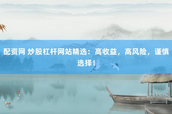 配资网 炒股杠杆网站精选：高收益，高风险，谨慎选择！