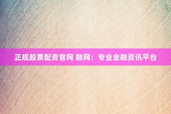 正规股票配资官网 融网：专业金融资讯平台