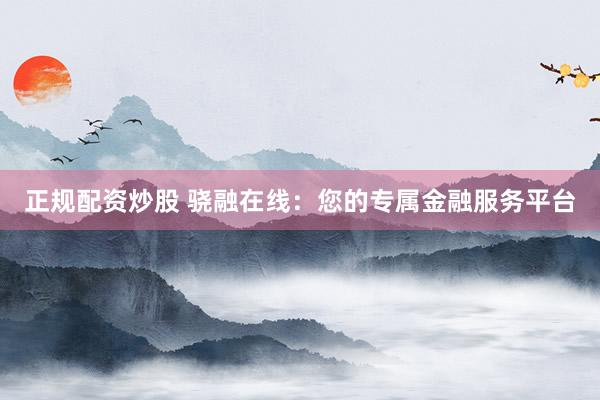 正规配资炒股 骁融在线：您的专属金融服务平台