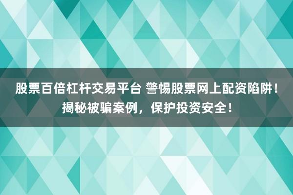 股票百倍杠杆交易平台 警惕股票网上配资陷阱！揭秘被骗案例，保护投资安全！