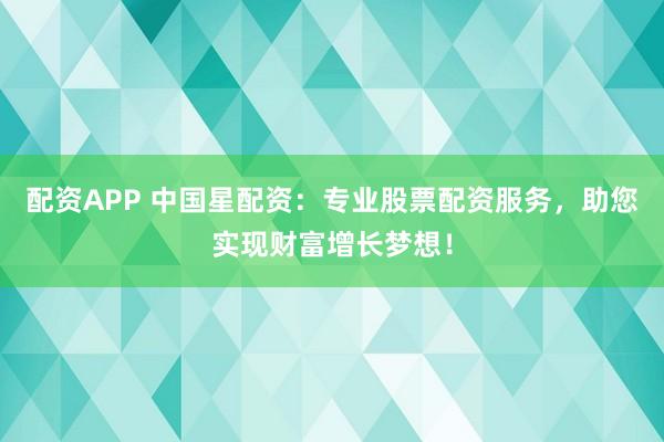 配资APP 中国星配资:专业股票配资服务,助您实现财富增长梦想!