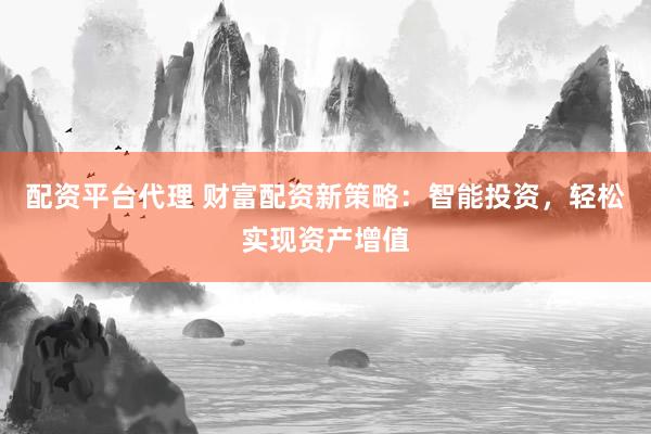 配资平台代理 财富配资新策略：智能投资，轻松实现资产增值