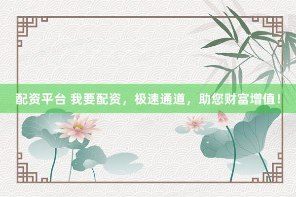 配资平台 我要配资，极速通道，助您财富增值！