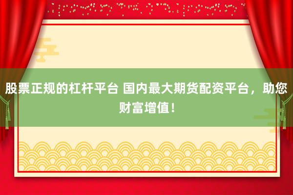股票正规的杠杆平台 国内最大期货配资平台,助您财富增值!