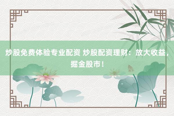 炒股免费体验专业配资 炒股配资理财：放大收益，掘金股市！